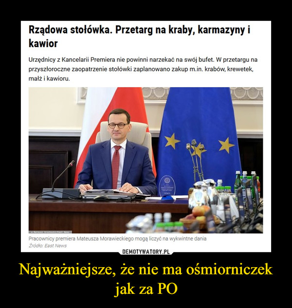 Najważniejsze, że nie ma ośmiorniczek jak za PO –  Rządowa stołówka. Przetarg na kraby, karmazyny i kawiorUrzędnicy z Kancelarii Premiera nie powinni narzekać na swój bufet. W przetargu na przyszłoroczne zaopatrzenie stołówki zaplanowano zakup m.in. krabów, krewetek, małż i kawioru.