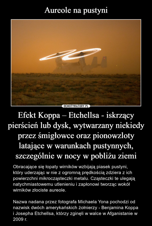 Efekt Koppa – Etchellsa - iskrzący pierścień lub dysk, wytwarzany niekiedy przez śmigłowce oraz pionowzloty latające w warunkach pustynnych, szczególnie w nocy w pobliżu ziemi – Obracające się łopaty wirników wzbijają piasek pustyni, który uderzając w nie z ogromną prędkością zdziera z ich powierzchni mikrocząsteczki metalu. Cząsteczki te ulegają natychmiastowemu utlenieniu i zapłonowi tworząc wokół wirników złociste aureole.Nazwa nadana przez fotografa Michaela Yona pochodzi od nazwisk dwóch amerykańskich żołnierzy - Benjamina Koppa i Josepha Etchellsa, którzy zginęli w walce w Afganistanie w 2009 r. 