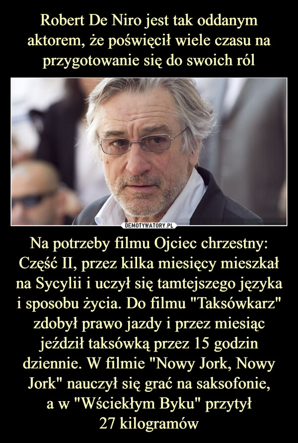 Na potrzeby filmu Ojciec chrzestny: Część II, przez kilka miesięcy mieszkał na Sycylii i uczył się tamtejszego języka i sposobu życia. Do filmu "Taksówkarz" zdobył prawo jazdy i przez miesiąc jeździł taksówką przez 15 godzin dziennie. W filmie "Nowy Jork, Nowy Jork" nauczył się grać na saksofonie,a w "Wściekłym Byku" przytył27 kilogramów –  