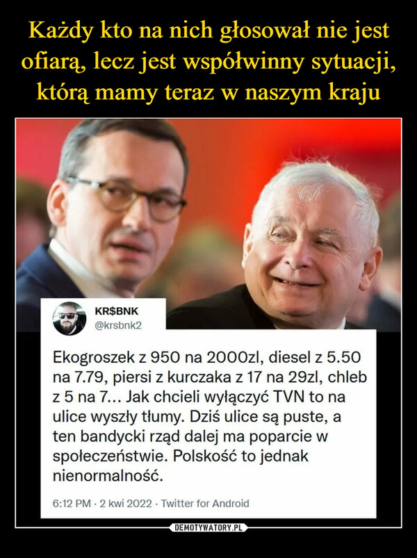  –  KR$BNK @krsbnk2 Ekogroszek z 950 na 2000zI, diesel z 5.50 na 7.79, piersi z kurczaka z 17 na 29zI, chleb z 5 na 7... Jak chcieli wyłączyć TVN to na ulice wyszły tłumy. Dziś ulice są puste, a ten bandycki rząd dalej ma poparcie w społeczeństwie. Polskość to jednak nienormalność. 6:12 PM • 2 kwi 2022 • Twitter for Android