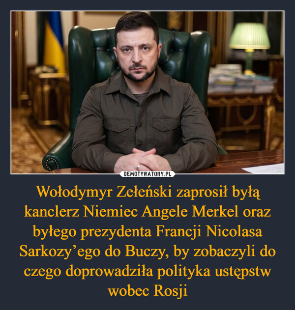 Wołodymyr Zełeński zaprosił byłą kanclerz Niemiec Angele Merkel oraz byłego prezydenta Francji Nicolasa Sarkozy’ego do Buczy, by zobaczyli do czego doprowadziła polityka ustępstw wobec Rosji –  