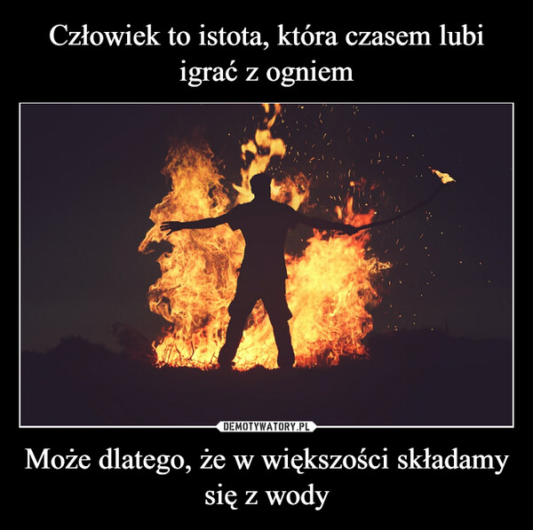 Może dlatego, że w większości składamy się z wody –  