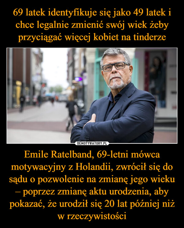 Emile Ratelband, 69-letni mówca motywacyjny z Holandii, zwrócił się do sądu o pozwolenie na zmianę jego wieku – poprzez zmianę aktu urodzenia, aby pokazać, że urodził się 20 lat później niż w rzeczywistości –  