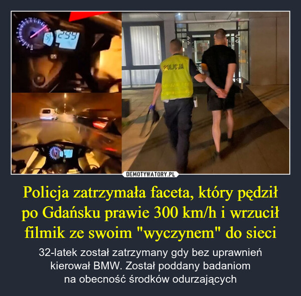 Policja zatrzymała faceta, który pędził po Gdańsku prawie 300 km/h i wrzucił filmik ze swoim "wyczynem" do sieci – 32-latek został zatrzymany gdy bez uprawnieńkierował BMW. Został poddany badaniomna obecność środków odurzających 299POLILJA