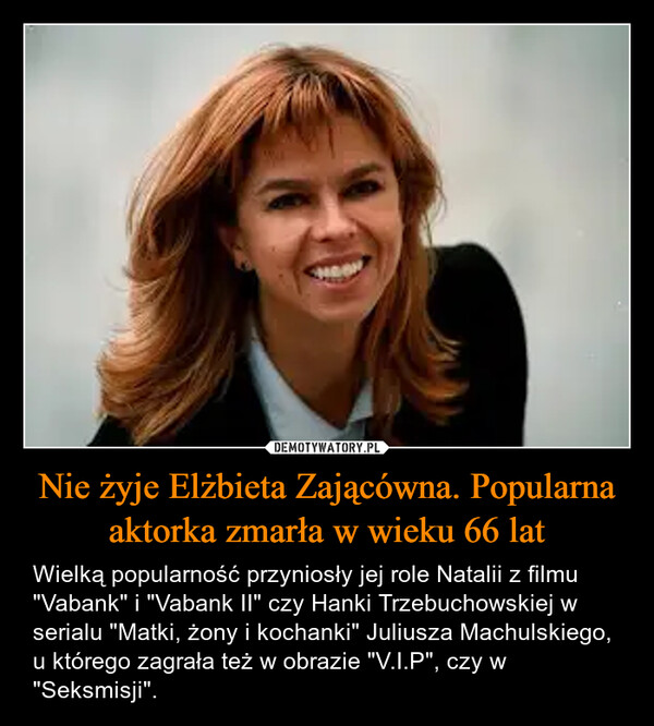 Nie żyje Elżbieta Zającówna. Popularna aktorka zmarła w wieku 66 lat – Wielką popularność przyniosły jej role Natalii z filmu "Vabank" i "Vabank II" czy Hanki Trzebuchowskiej w serialu "Matki, żony i kochanki" Juliusza Machulskiego, u którego zagrała też w obrazie "V.I.P", czy w "Seksmisji". 