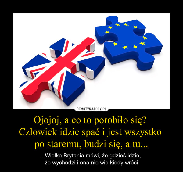 Ojojoj, a co to porobiło się? Człowiek idzie spać i jest wszystko po staremu, budzi się, a tu... – ...Wielka Brytania mówi, że gdzieś idzie, że wychodzi i ona nie wie kiedy wróci 