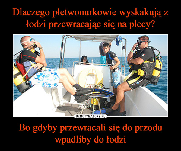 Bo gdyby przewracali się do przodu wpadliby do łodzi –  