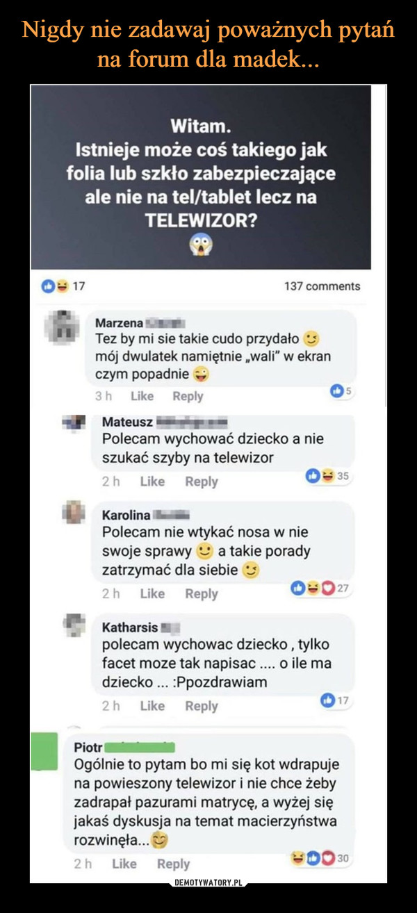  –  Witam. Istnieje może coś takiego jak folia lub szkło zabezpieczające ale nie na tel/tablet lecz na TELEWIZOR? O. 17 137 comments Marzena Tez by mi sie takie cudo przydało *i mój dwulatek namiętnie „wali" w ekran czym popadnie mdl Mateusz Polecam wychować dziecko a nie szukać szyby na telewizor Karolina Polecam nie wtykać nosa w nie swoje sprawy .j a takie porady zatrzymać dla siebie Like Reply Katharsis polecam wychowac dziecko , tylko facet moze tak napisac .... o ile ma dziecko ... :Ppozdrawiam Like Piotr MINIP" Ogólnie to pytam bo mi się kot wdrapuje na powieszony telewizor i nie chce żeby zadrapał pazurami matrycę, a wyżej się jakaś dyskusja na temat macierzyństwa rozwinęła... 