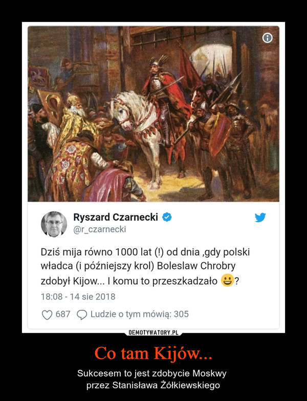 Co tam Kijów... – Sukcesem to jest zdobycie Moskwy przez Stanisława Żółkiewskiego  Ryszard Czarnecki (@r_czarnecki)Dziś mija równo 1000 lat (!) od dnia ,gdy polski władca (i późniejszy krol) Boleslaw Chrobry zdobył Kijow... I komu to przeszkadzało ?