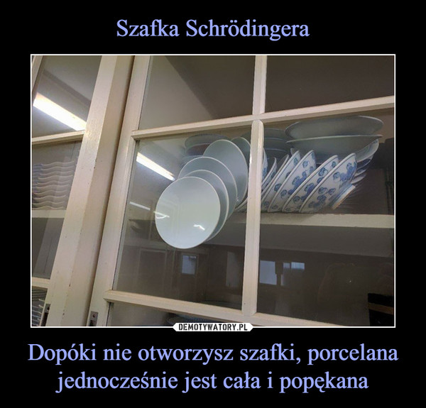 Dopóki nie otworzysz szafki, porcelana jednocześnie jest cała i popękana –  