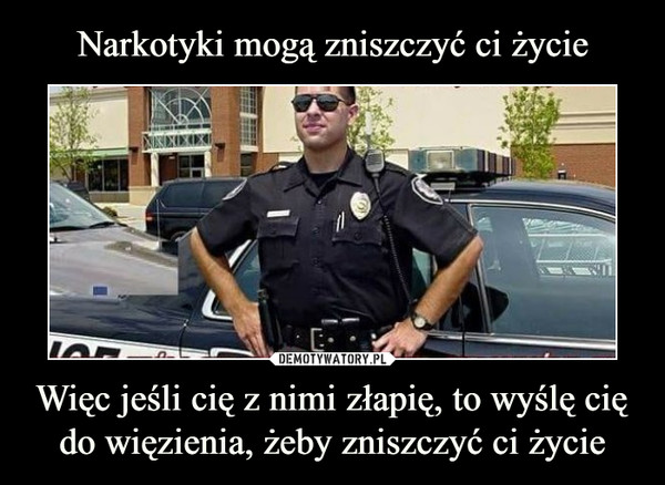 Więc jeśli cię z nimi złapię, to wyślę cię do więzienia, żeby zniszczyć ci życie –  