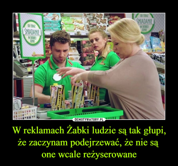 W reklamach Żabki ludzie są tak głupi, że zaczynam podejrzewać, że nie są one wcale reżyserowane –  