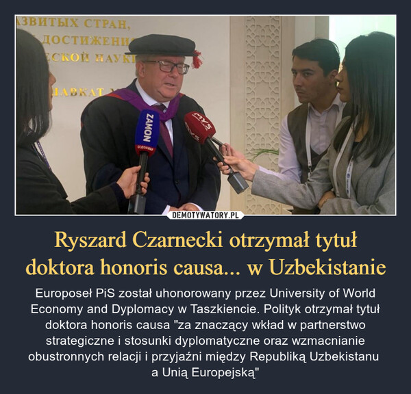 Ryszard Czarnecki otrzymał tytuł doktora honoris causa... w Uzbekistanie – Europoseł PiS został uhonorowany przez University of World Economy and Dyplomacy w Taszkiencie. Polityk otrzymał tytuł doktora honoris causa "za znaczący wkład w partnerstwo strategiczne i stosunki dyplomatyczne oraz wzmacnianie obustronnych relacji i przyjaźni między Republiką Uzbekistanu a Unią Europejską" 