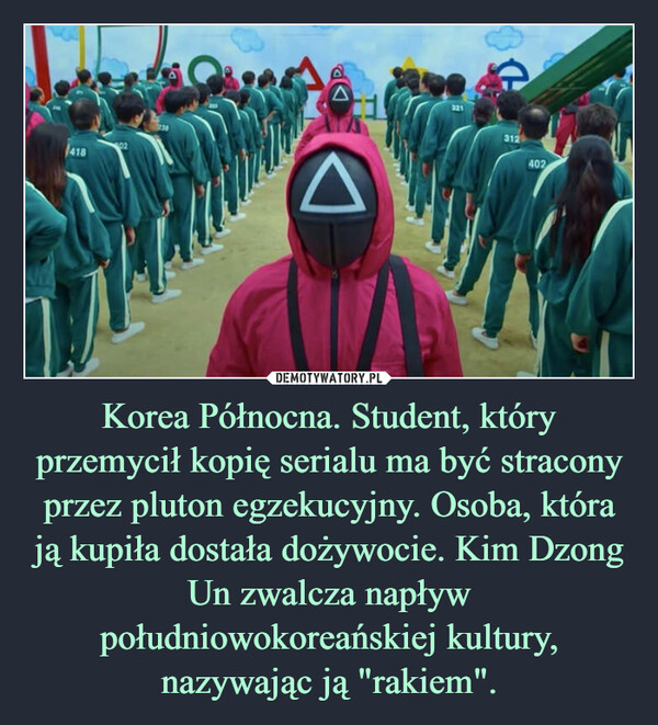 Korea Północna. Student, który przemycił kopię serialu ma być stracony przez pluton egzekucyjny. Osoba, która ją kupiła dostała dożywocie. Kim Dzong Un zwalcza napływ południowokoreańskiej kultury, nazywając ją "rakiem". –  