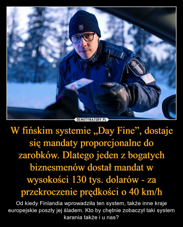 W fińskim systemie „Day Fine”, dostaje się mandaty proporcjonalne do zarobków. Dlatego jeden z bogatych biznesmenów dostał mandat w wysokości 130 tys. dolarów - za przekroczenie prędkości o 40 km/h – Od kiedy Finlandia wprowadziła ten system, także inne kraje europejskie poszły jej śladem. Kto by chętnie zobaczył taki system karania także i u nas? OBERS TEKIJALUCE