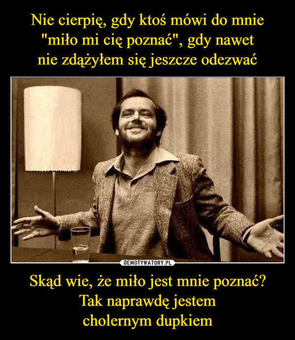 Skąd wie, że miło jest mnie poznać?Tak naprawdę jestemcholernym dupkiem –  