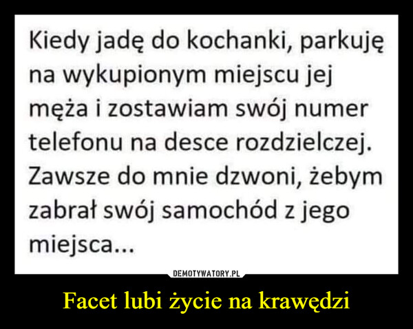 Facet lubi życie na krawędzi –  Kiedy jadę do kochanki, parkujęna wykupionym miejscu jejmęża i zostawiam swój numertelefonu na desce rozdzielczej.Zawsze do mnie dzwoni, żebymzabrał swój samochód z jegomiejsca...