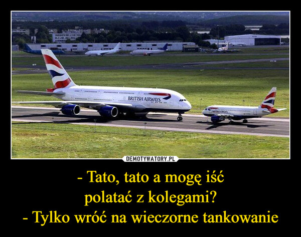 - Tato, tato a mogę iśćpolatać z kolegami?- Tylko wróć na wieczorne tankowanie –  BRITISH AIRWAYS