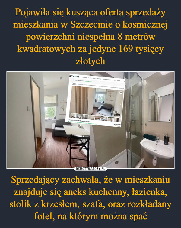 Sprzedający zachwala, że w mieszkaniu znajduje się aneks kuchenny, łazienka, stolik z krzesłem, szafa, oraz rozkładany fotel, na którym można spać –  otodam Na sprzedaz Na wynajem sprzedaj Rynek pierwotny Firmy KredytyCARRE NIERUCHOMOŚC bez pelną oferteWrocKawalerka na sprzedaz Rynek wtórny zachodniopomorskie Szczecin Sródmieście Srodmiescie ZachodKawalerka ul. Władysława ŁokietkaSedmice Zachod, Srodmieście, Szczecin, zachodniopomorskie13/16169 000 zł24 143