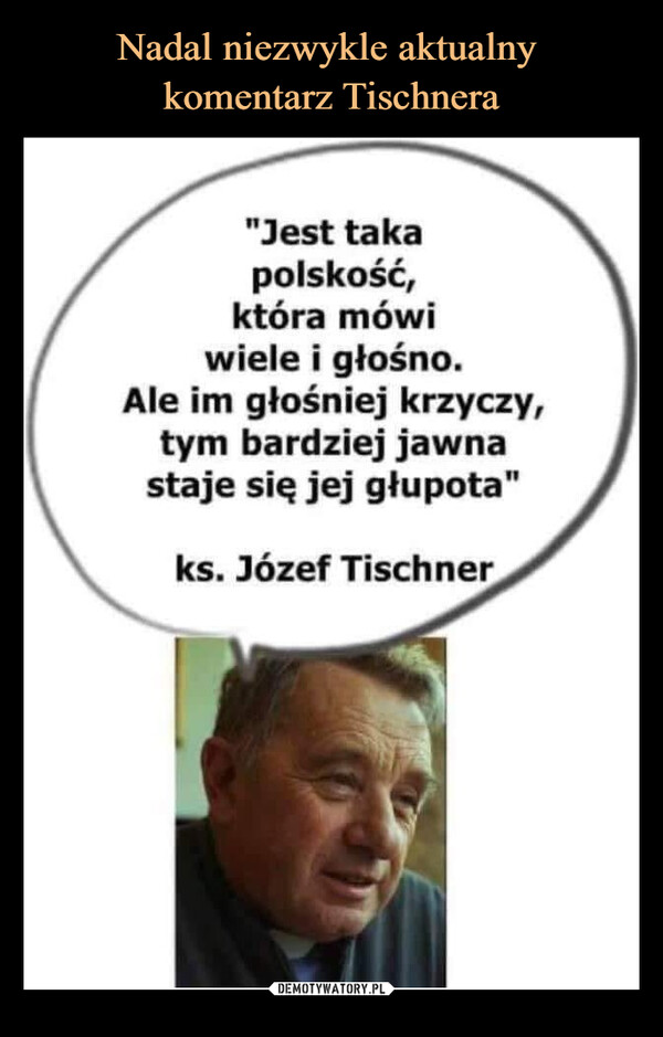  –  "Jest takapolskość,która mówiwiele i głośno.Ale im głośniej krzyczy,tym bardziej jawnastaje się jej głupota"ks. Józef Tischner