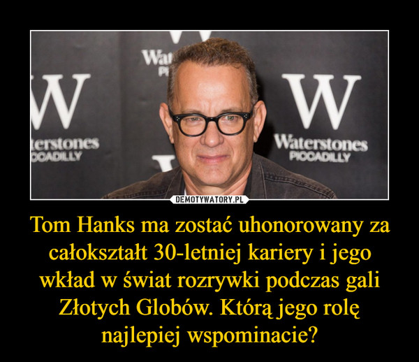 Tom Hanks ma zostać uhonorowany za całokształt 30-letniej kariery i jego wkład w świat rozrywki podczas gali Złotych Globów. Którą jego rolę najlepiej wspominacie? –  