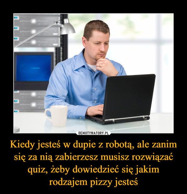 Kiedy jesteś w dupie z robotą, ale zanim się za nią zabierzesz musisz rozwiązać quiz, żeby dowiedzieć się jakim rodzajem pizzy jesteś –  