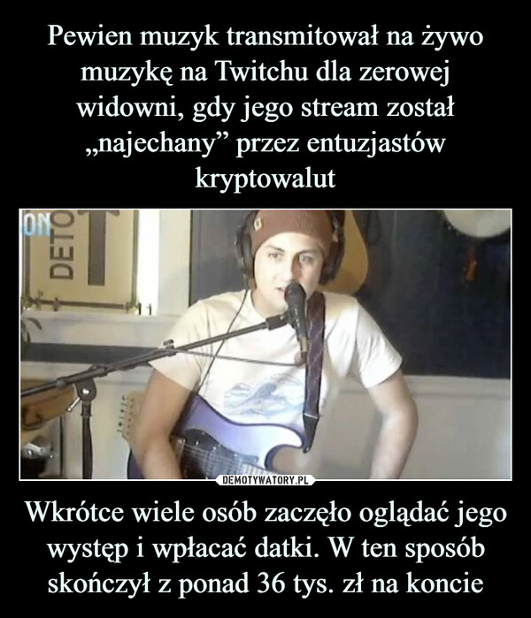 Wkrótce wiele osób zaczęło oglądać jego występ i wpłacać datki. W ten sposób skończył z ponad 36 tys. zł na koncie –  