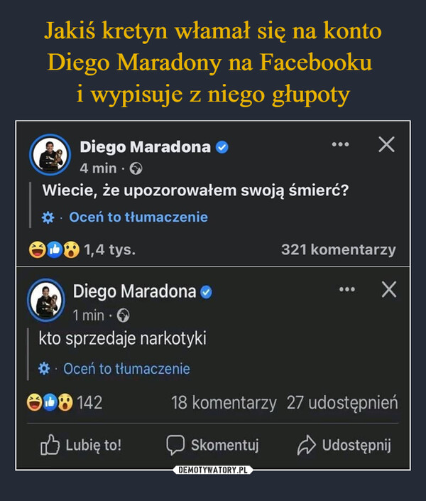  –  Diego Maradona4 min.Wiecie, że upozorowałem swoją śmierć?· Oceń to tłumaczenie1,4 tys.Diego Maradona1 min.kto sprzedaje narkotykiOceń to tłumaczenie142Lubię to!×321 komentarzy×18 komentarzy 27 udostępnieńSkomentujUdostępnij