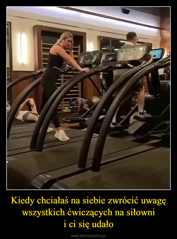 Kiedy chciałaś na siebie zwrócić uwagę wszystkich ćwiczących na siłownii ci się udało –  HAHA