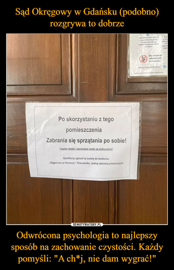 Odwrócona psychologia to najlepszy sposób na zachowanie czystości. Każdy pomyśli: "A ch*j, nie dam wygrać!" –  Po skorzystaniu z tegopomieszczeniaZabrania się sprzątania po sobie!(czysta deska i wycieranie wody są wykluczone)Dyrektorzy zgłosili tą toaletę do konkursu:Najgorsza na Pomorzu". Pracowniku, szanuj starania przełożonych.astroeNie wrzucajrękawiczekdo toalety!Glowny Inspelace Sanitary0