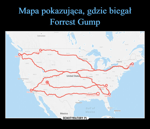  –  Fifth stopEdmontonSASK.MAN.QUE.ONT.WASH.FourthistopN.D.MONT.MINN.MinneapolisS.D.IDAHOORE.WYO.MICHWIS.San FranciscoCALIF.LIFNEV.IOWANEBR.MAINEOttawaVT. OSecond stopToroN.YPA.OHIOILL.N.JIND.United StatesUTAHCOLO.St. LouisMDMO.W.VA.KY.VA.The last stopOKLA.ARIZ.N.M.First stop DiegoMexicoTEX.HoustonN.C.Seventh stopAlantaMISS ALOForrest Gump's homeSixth stopLA.Gulf ofMexicoFLA.MiamiBahamasN.B.