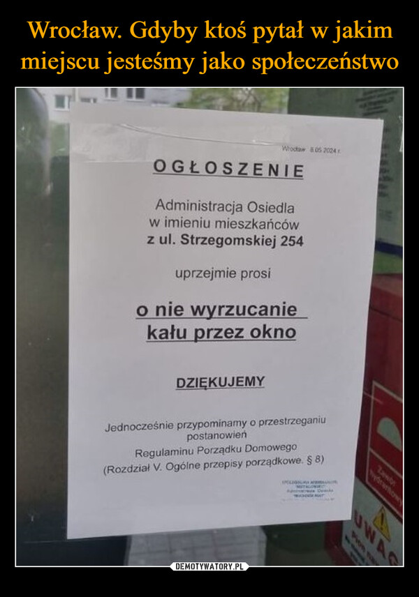  –  Whoctaw &05 2024OGŁOSZENIEAdministracja Osiedlaw imieniu mieszkańcówz ul. Strzegomskiej 254uprzejmie prosio nie wyrzucaniekału przez oknoDZIĘKUJEMYJednocześnie przypominamy o przestrzeganiupostanowieńRegulaminu Porządku Domowego(Rozdział V. Ogólne przepisy porządkowe. § 8)ZambHydrantowyAUWAG