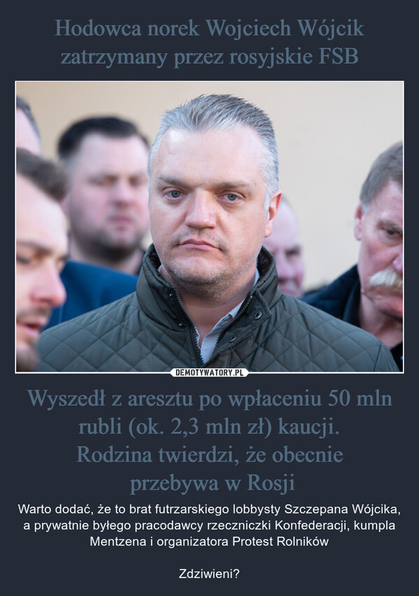 Wyszedł z aresztu po wpłaceniu 50 mln rubli (ok. 2,3 mln zł) kaucji.Rodzina twierdzi, że obecnie przebywa w Rosji – Warto dodać, że to brat futrzarskiego lobbysty Szczepana Wójcika, a prywatnie byłego pracodawcy rzeczniczki Konfederacji, kumpla Mentzena i organizatora Protest RolnikówZdziwieni? 