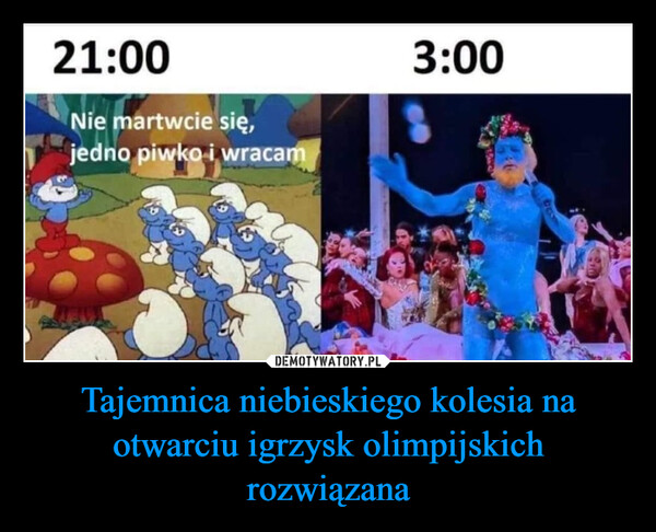 Tajemnica niebieskiego kolesia na otwarciu igrzysk olimpijskich rozwiązana –  21:00Nie martwcie się,jedno piwko i wracam3:00BELY