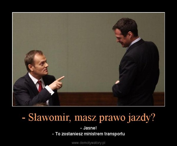 - Sławomir, masz prawo jazdy? – - Jasne!- To zostaniesz ministrem transportu 