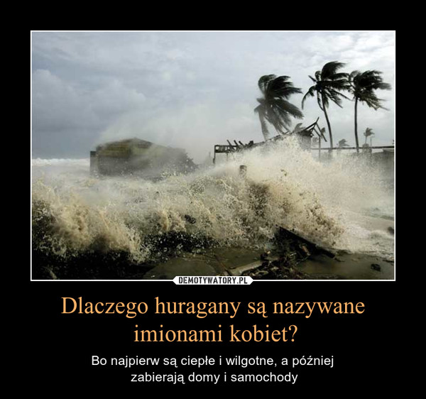 Dlaczego huragany są nazywane imionami kobiet? – Bo najpierw są ciepłe i wilgotne, a później zabierają domy i samochody 