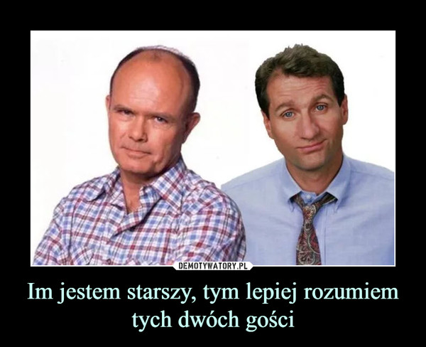 Im jestem starszy, tym lepiej rozumiem tych dwóch gości –  