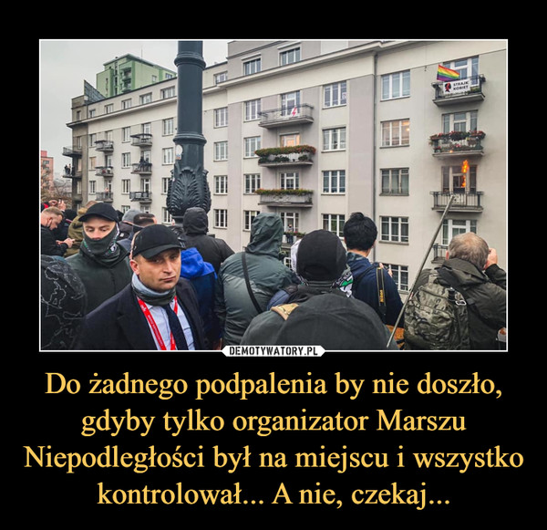 Do żadnego podpalenia by nie doszło, gdyby tylko organizator Marszu Niepodległości był na miejscu i wszystko kontrolował... A nie, czekaj... –  