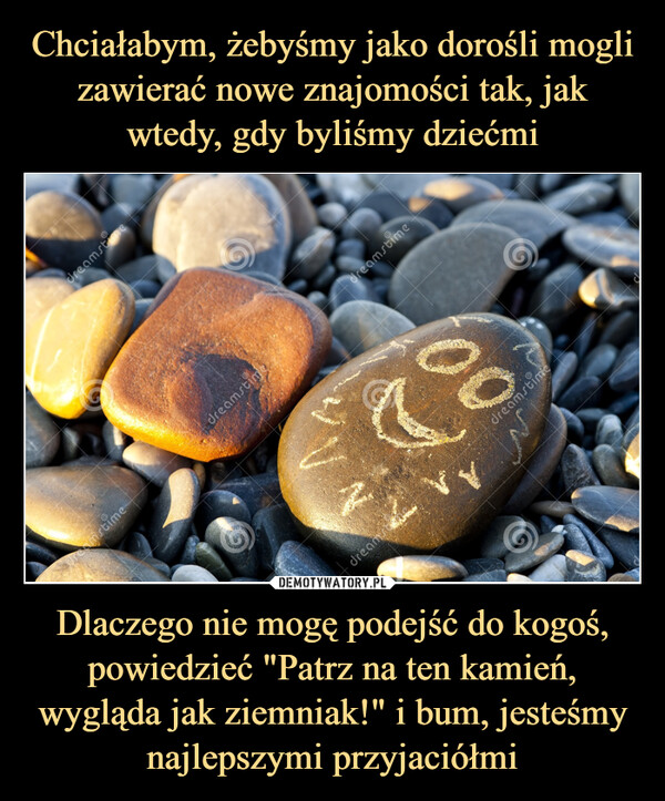 Dlaczego nie mogę podejść do kogoś, powiedzieć "Patrz na ten kamień, wygląda jak ziemniak!" i bum, jesteśmy najlepszymi przyjaciółmi –  