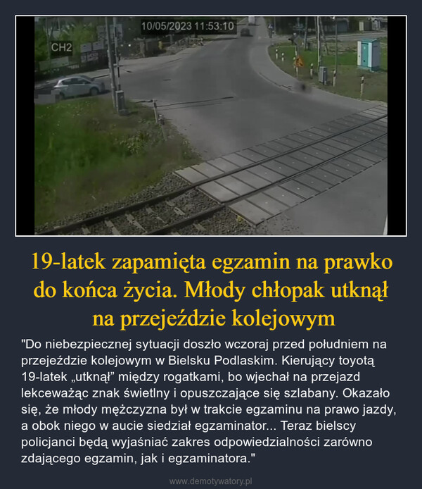 19-latek zapamięta egzamin na prawko do końca życia. Młody chłopak utknął na przejeździe kolejowym – "Do niebezpiecznej sytuacji doszło wczoraj przed południem na przejeździe kolejowym w Bielsku Podlaskim. Kierujący toyotą 19-latek „utknął” między rogatkami, bo wjechał na przejazd lekceważąc znak świetlny i opuszczające się szlabany. Okazało się, że młody mężczyzna był w trakcie egzaminu na prawo jazdy, a obok niego w aucie siedział egzaminator... Teraz bielscy policjanci będą wyjaśniać zakres odpowiedzialności zarówno zdającego egzamin, jak i egzaminatora." CH210/05/2023 11:53:10