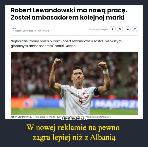 W nowej reklamie na pewno zagra lepiej niż z Albanią –  Robert Lewandowski ma nową pracę.Został ambasadoremkolejnej markimm14 września 2023, 15:28. I 1 min czytaniaUdostępnij artykuł fNajbardziej znany polski piłkarz Robert Lewandowski został "pierwszymglobalnym ambasadorem" marki Oanda.inMADRZRobert Lewandowski. | Foto: Grzegorz Wajda / Zuma Press / Forum / Forum Polska Agencja Fotografów