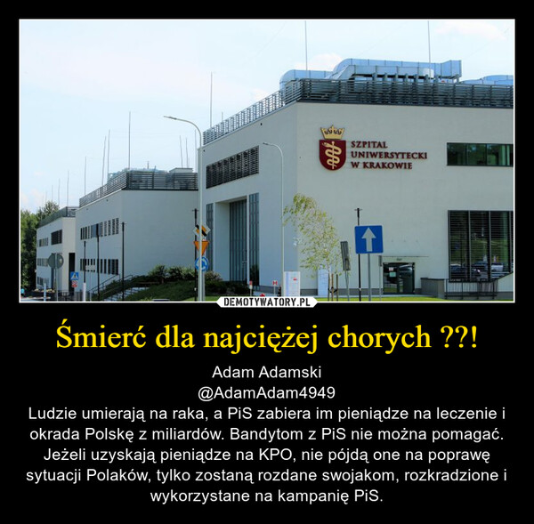 Śmierć dla najciężej chorych ??! – Adam Adamski@AdamAdam4949Ludzie umierają na raka, a PiS zabiera im pieniądze na leczenie i okrada Polskę z miliardów. Bandytom z PiS nie można pomagać. Jeżeli uzyskają pieniądze na KPO, nie pójdą one na poprawę sytuacji Polaków, tylko zostaną rozdane swojakom, rozkradzione i wykorzystane na kampanię PiS. 