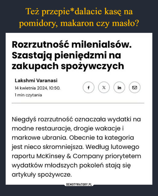  –  Rozrzutność milenialsów.Szastają pieniędzmi nazakupach spożywczychLakshmi Varanasi14 kwietnia 2024, 10:50.fXin1 min czytania☑Niegdyś rozrzutność oznaczała wydatki namodne restauracje, drogie wakacje imarkowe ubrania. Obecnie ta kategoriajest nieco skromniejsza. Według lutowegoraportu McKinsey & Company priorytetemwydatków młodszych pokoleń stają sięartykuły spożywcze.