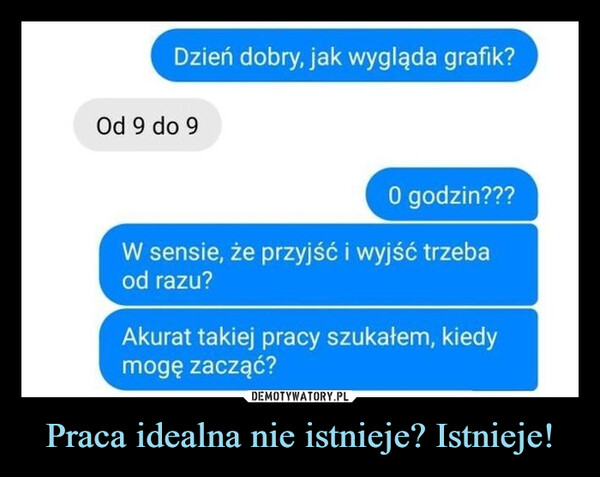 Praca idealna nie istnieje? Istnieje! –  Dzień dobry, jak wygląda grafik?Od 9 do 9O godzin???W sensie, że przyjść i wyjść trzebaod razu?Akurat takiej pracy szukałem, kiedymogę zacząć?