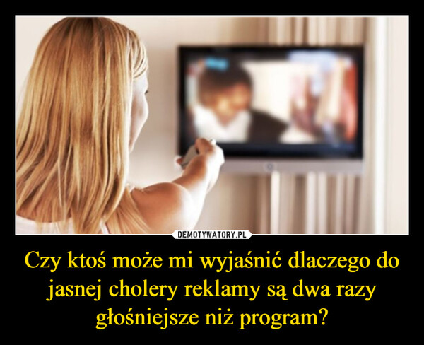 Czy ktoś może mi wyjaśnić dlaczego do jasnej cholery reklamy są dwa razy głośniejsze niż program? –  