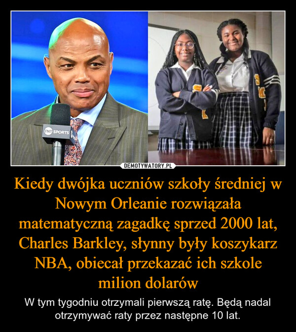 Kiedy dwójka uczniów szkoły średniej w Nowym Orleanie rozwiązała matematyczną zagadkę sprzed 2000 lat, Charles Barkley, słynny były koszykarz NBA, obiecał przekazać ich szkole milion dolarów – W tym tygodniu otrzymali pierwszą ratę. Będą nadal otrzymywać raty przez następne 10 lat. TNT SPORTS