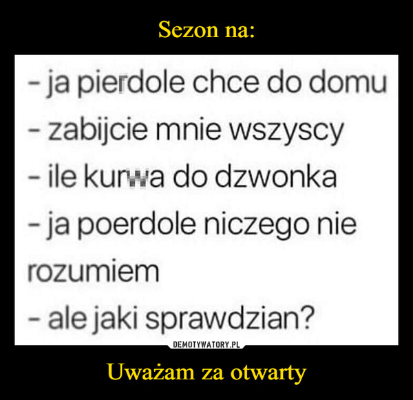 Uważam za otwarty –  -ja pierdole chce do domu- zabijcie mnie wszyscy- ile kurwa do dzwonka-ja poerdole niczego nierozumiem- ale jaki sprawdzian?