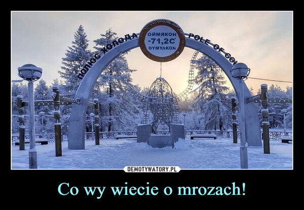 Co wy wiecie o mrozach! –  ПОЛЮС ХОЛОДАмОЙМЯКОН-71,2сOYMYAKONPOLE OF COL