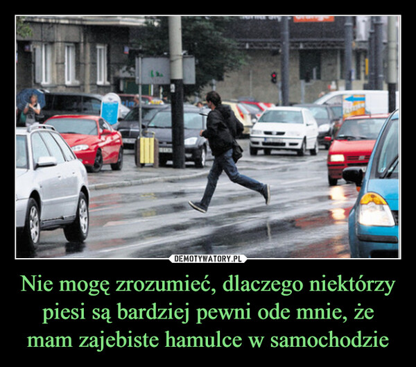 Nie mogę zrozumieć, dlaczego niektórzy piesi są bardziej pewni ode mnie, że mam zajebiste hamulce w samochodzie –  