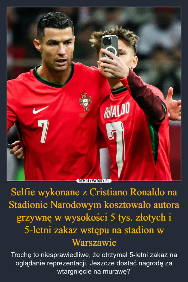 Selfie wykonane z Cristiano Ronaldo na Stadionie Narodowym kosztowało autora grzywnę w wysokości 5 tys. złotych i 5-letni zakaz wstępu na stadion w Warszawie – Trochę to niesprawiedliwe, że otrzymał 5-letni zakaz na oglądanie reprezentacji. Jeszcze dostać nagrodę za wtargnięcie na murawę? 7RUTALDO